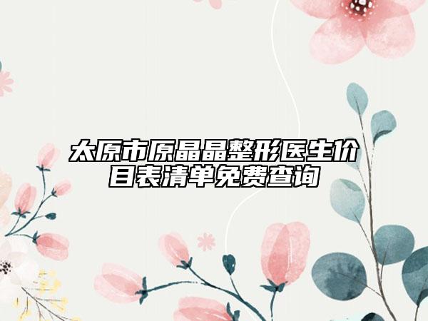 太原市原晶晶整形医生价目表清单免费查询