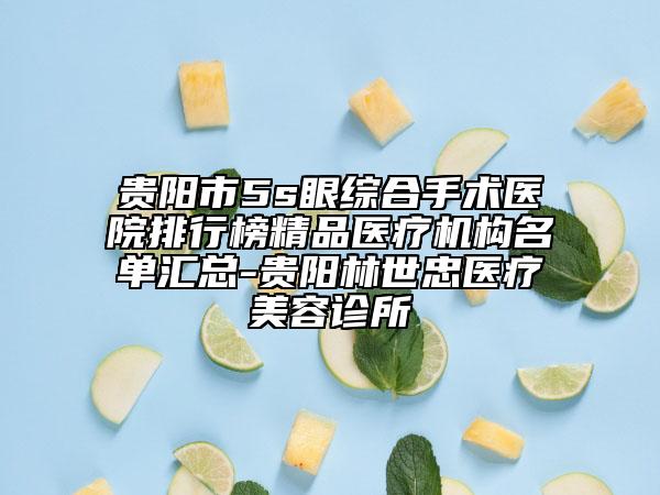 贵阳市5s眼综合手术医院排行榜精品医疗机构名单汇总-贵阳林世忠医疗美容诊所