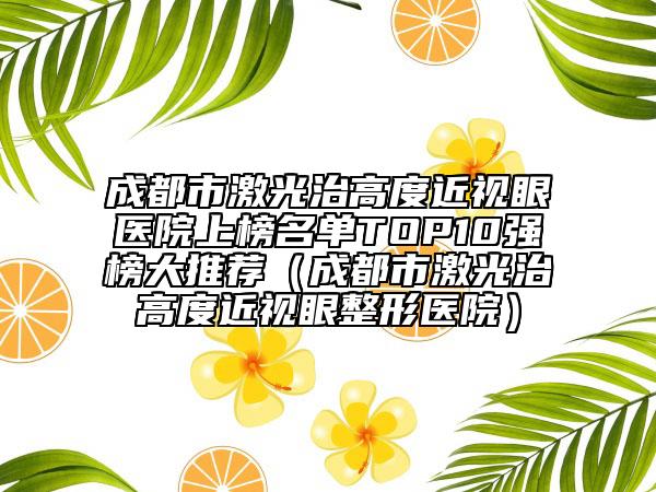 成都市激光治高度近视眼医院上榜名单TOP10强榜大推荐（成都市激光治高度近视眼整形医院）