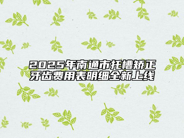 2025年南通市托槽矫正牙齿费用表明细全新上线