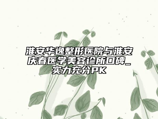 淮安华逸整形医院与淮安庆春医学美容诊所口碑_实力充分PK