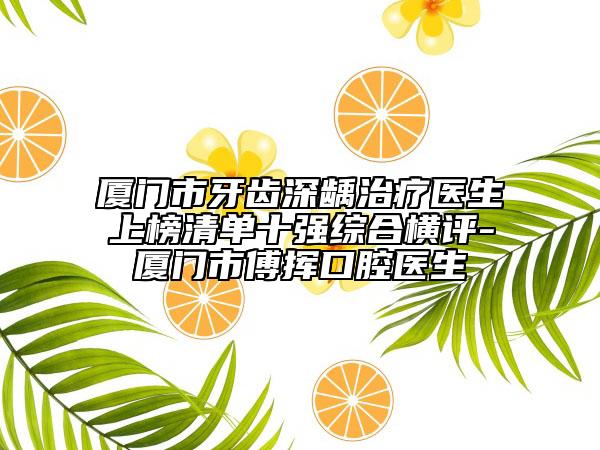 厦门市牙齿深龋治疗医生上榜清单十强综合横评-厦门市傅挥口腔医生