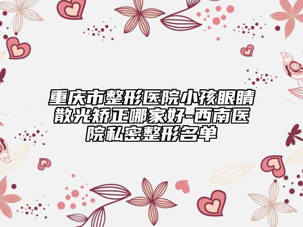 重庆市整形医院小孩眼睛散光矫正哪家好-西南医院私密整形名单