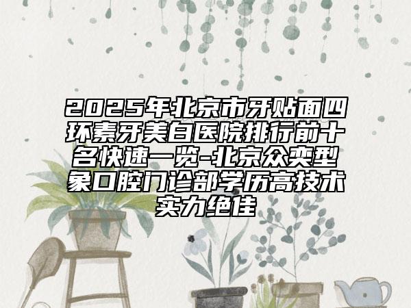 2025年北京市牙贴面四环素牙美白医院排行前十名快速一览-北京众奕型象口腔门诊部学历高技术实力绝佳