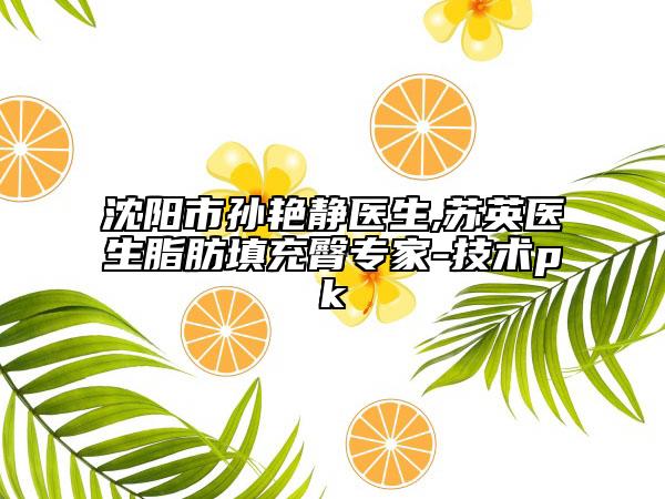 沈阳市孙艳静医生,苏英医生脂肪填充臀专家-技术pk
