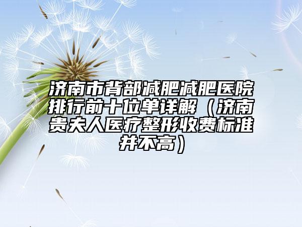 济南市背部减肥减肥医院排行前十位单详解（济南贵夫人医疗整形收费标准并不高）