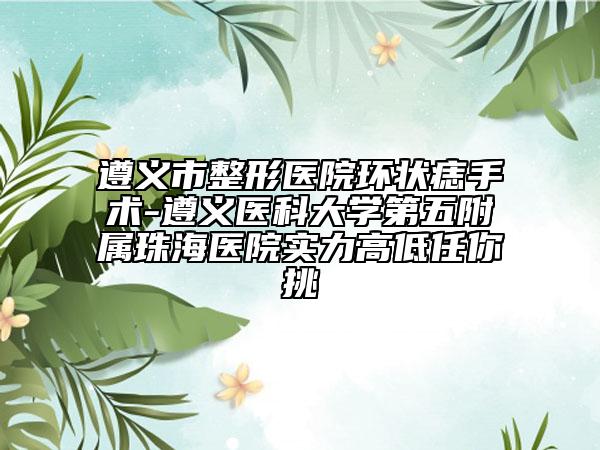 遵义市整形医院环状痣手术-遵义医科大学第五附属珠海医院实力高低任你挑