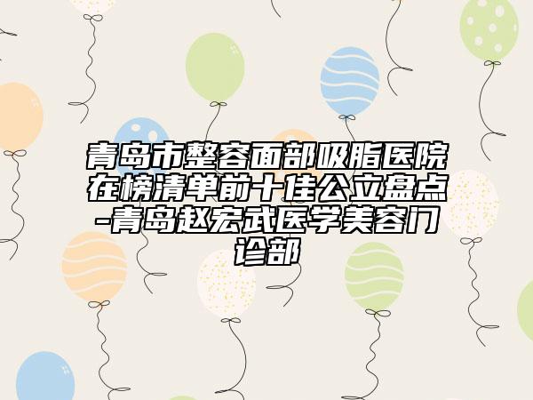 青岛市整容面部吸脂医院在榜清单前十佳公立盘点-青岛赵宏武医学美容门诊部