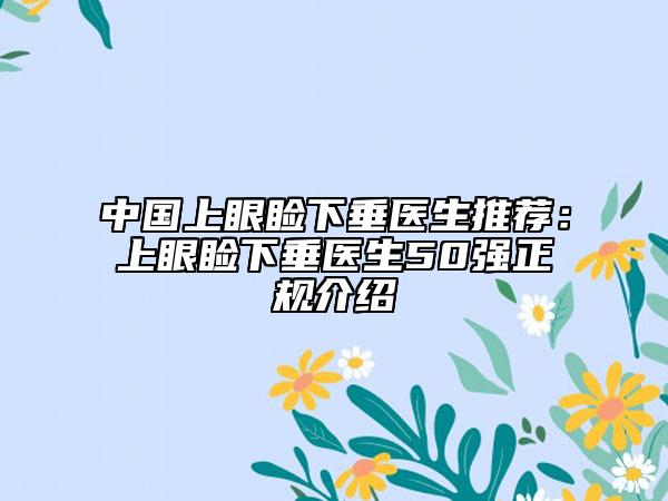 中国上眼睑下垂医生推荐：上眼睑下垂医生50强正规介绍