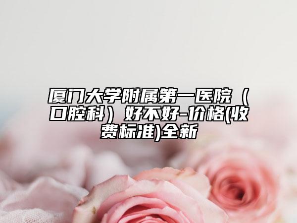 厦门大学附属第一医院（口腔科）好不好-价格(收费标准)全新