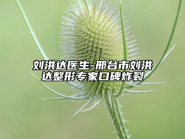 刘洪达医生-邢台市刘洪达整形专家口碑炸裂