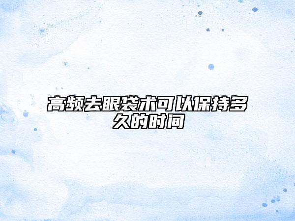 高频去眼袋术可以保持多久的时间