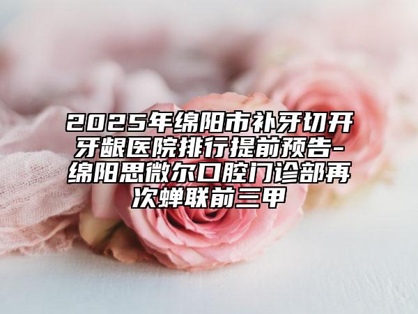 2025年绵阳市补牙切开牙龈医院排行提前预告-绵阳思微尔口腔门诊部再次蝉联前三甲