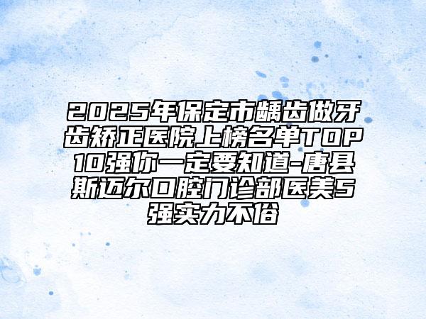 2025年保定市龋齿做牙齿矫正医院上榜名单TOP10强你一定要知道-唐县斯迈尔口腔门诊部医美5强实力不俗