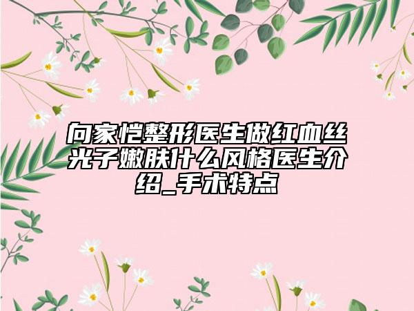 向家恺整形医生做红血丝光子嫩肤什么风格医生介绍_手术特点