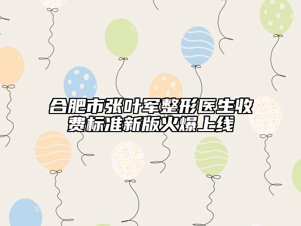合肥市张叶军整形医生收费标准新版火爆上线