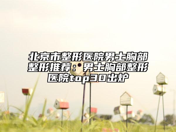 北京市整形医院男士胸部整形推荐：男士胸部整形医院top30出炉