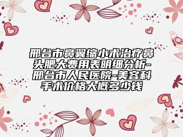 邢台市鼻翼缩小术治疗鼻头肥大费用表明细分析-邢台市人民医院-美容科手术价格大概多少钱