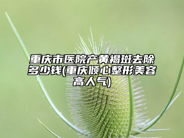 重庆市医院产黄褐斑去除多少钱(重庆倾心整形美容高人气)