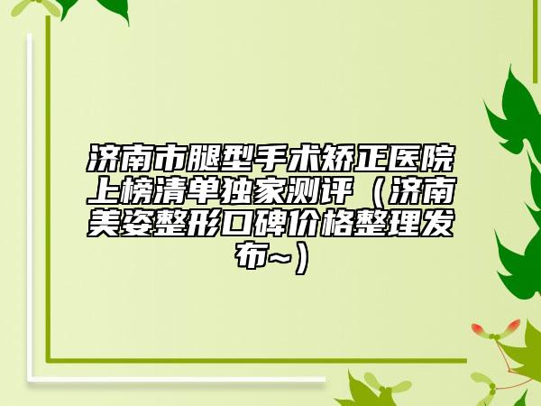 济南市腿型手术矫正医院上榜清单独家测评（济南美姿整形口碑价格整理发布~）
