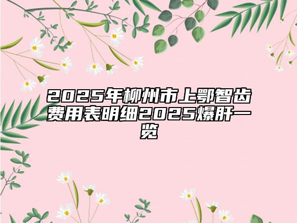 2025年柳州市上鄂智齿费用表明细2025爆肝一览