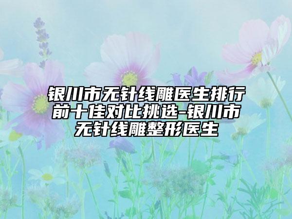 银川市无针线雕医生排行前十佳对比挑选-银川市无针线雕整形医生