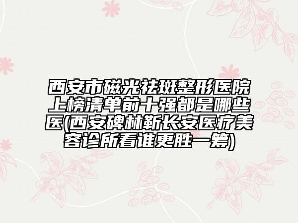 西安市磁光祛斑整形医院上榜清单前十强都是哪些医(西安碑林靳长安医疗美容诊所看谁更胜一筹)