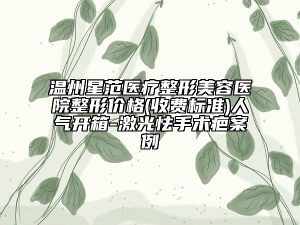 温州星范医疗整形美容医院整形价格(收费标准)人气开箱-激光怯手术疤案例
