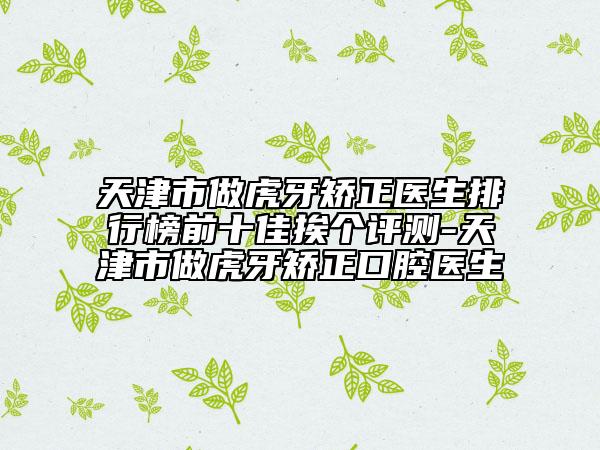 天津市做虎牙矫正医生排行榜前十佳挨个评测-天津市做虎牙矫正口腔医生