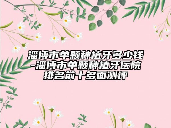 淄博市单颗种植牙多少钱-淄博市单颗种植牙医院排名前十多面测评