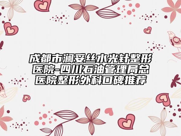 成都市澜妥丝水光针整形医院-四川石油管理局总医院整形外科口碑推荐