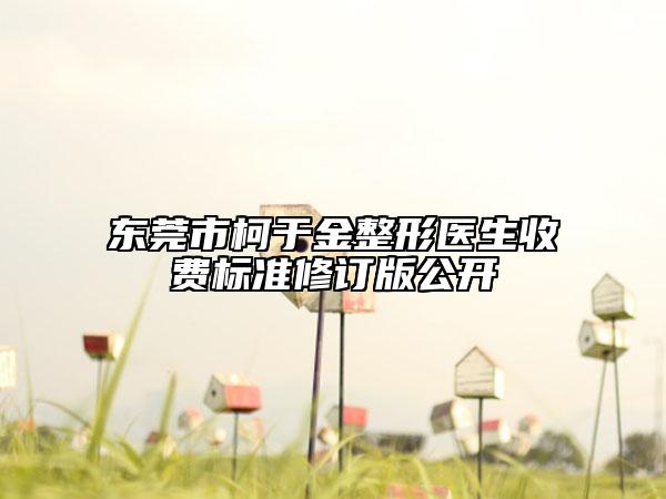 东莞市柯于金整形医生收费标准修订版公开