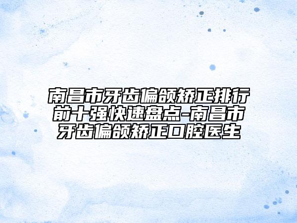南昌市牙齿偏颌矫正排行前十强快速盘点-南昌市牙齿偏颌矫正口腔医生