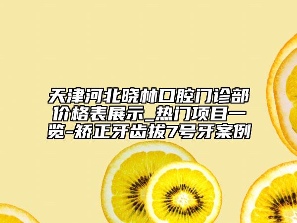 天津河北晓林口腔门诊部价格表展示_热门项目一览-矫正牙齿拔7号牙案例