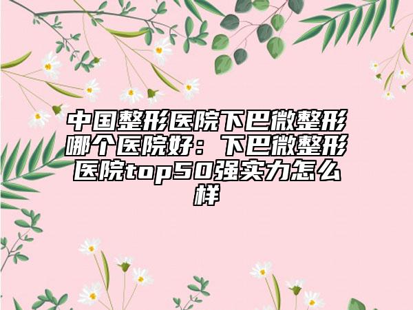 中国整形医院下巴微整形哪个医院好：下巴微整形医院top50强实力怎么样