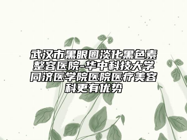 武汉市黑眼圈淡化黑色素整容医院-华中科技大学同济医学院医院医疗美容科更有优势