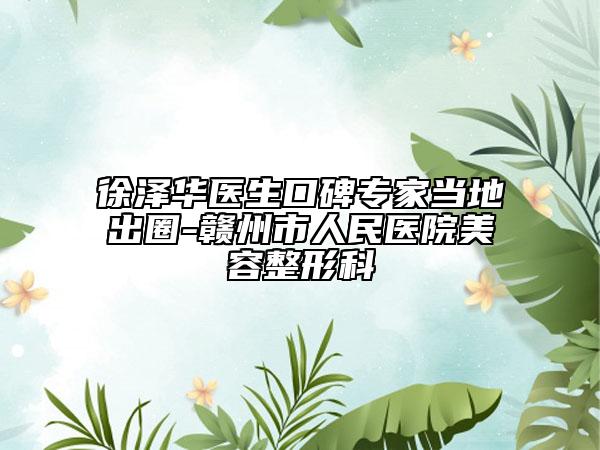 徐泽华医生口碑专家当地出圈-赣州市人民医院美容整形科