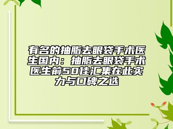 有名的抽脂去眼袋手术医生国内：抽脂去眼袋手术医生前50佳汇集在此实力与口碑之选