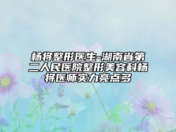 杨将整形医生-湖南省第二人民医院整形美容科杨将医师实力亮点多