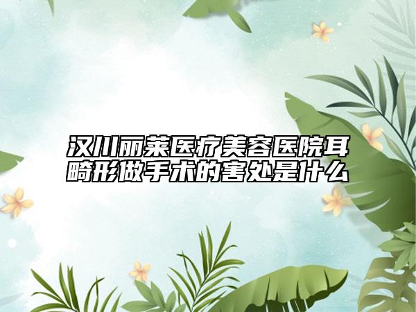 汉川丽莱医疗美容医院耳畸形做手术的害处是什么