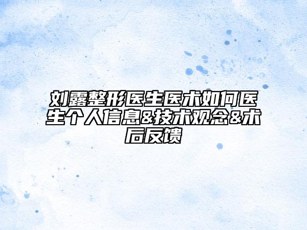 刘露整形医生医术如何医生个人信息&技术观念&术后反馈
