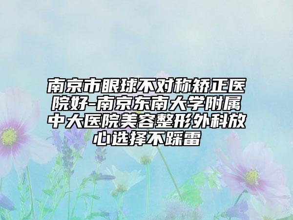 南京市眼球不对称矫正医院好-南京东南大学附属中大医院美容整形外科放心选择不踩雷