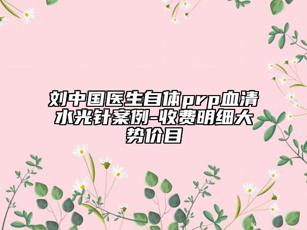 刘中国医生自体prp血清水光针案例-收费明细大势价目