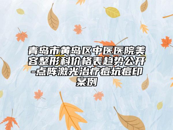 青岛市黄岛区中医医院美容整形科价格表趋势公开-点阵激光治疗痘坑痘印案例