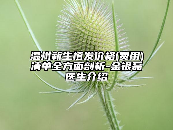 温州新生植发价格(费用)清单全方面剖析-金银磊医生介绍