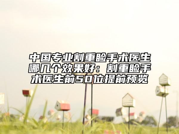 中国专业割重睑手术医生哪几个效果好：割重睑手术医生前50位提前预览