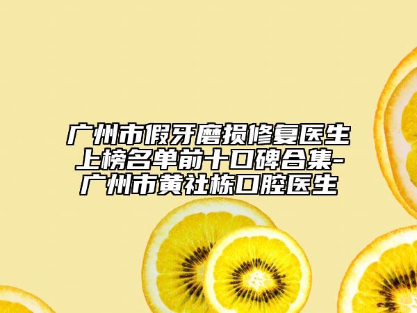 广州市假牙磨损修复医生上榜名单前十口碑合集-广州市黄社栋口腔医生