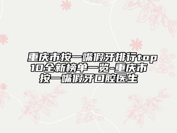 重庆市按一嘴假牙排行top10全新榜单一览-重庆市按一嘴假牙口腔医生