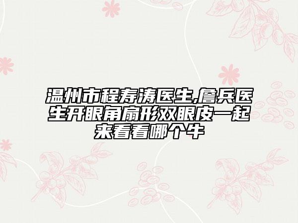 温州市程寿涛医生,詹兵医生开眼角扇形双眼皮一起来看看哪个牛