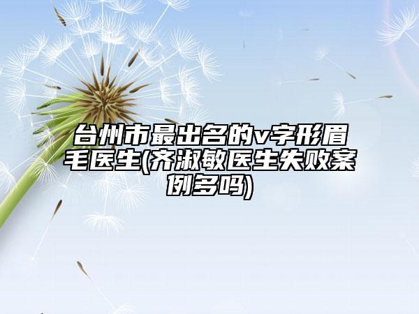 台州市最出名的v字形眉毛医生(齐淑敏医生失败案例多吗)